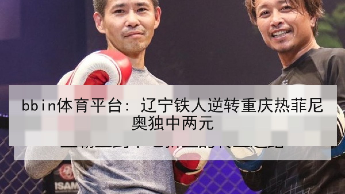 bbin体育平台: 辽宁铁人逆转重庆热菲尼奥独中两元