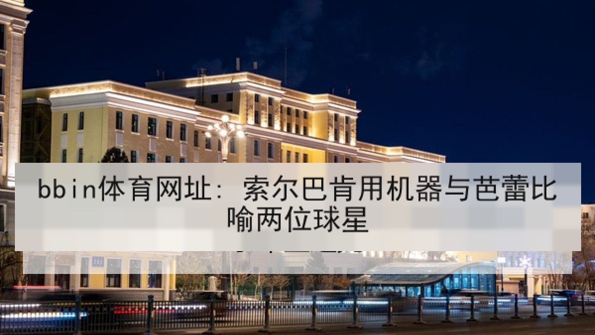 bbin体育网址: 索尔巴肯用机器与芭蕾比喻两位球星 bbin体育网址: 索尔巴肯用机器与芭蕾比喻两位球星