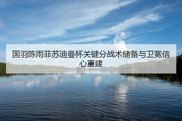 国羽陈雨菲苏迪曼杯关键分战术储备与卫冕信心重建