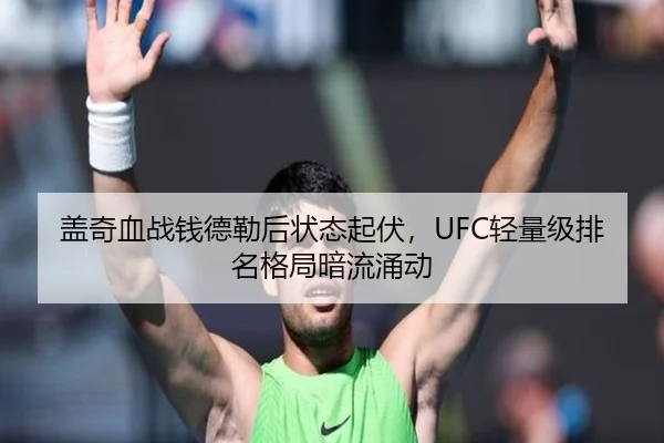 盖奇血战钱德勒后状态起伏，UFC轻量级排名格局暗流涌动