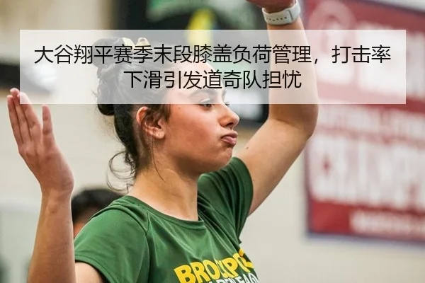 大谷翔平赛季末段膝盖负荷管理，打击率下滑引发道奇队担忧