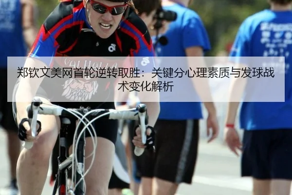 郑钦文美网首轮逆转取胜：关键分心理素质与发球战术变化解析