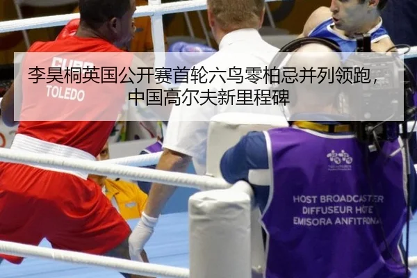 李昊桐英国公开赛首轮六鸟零柏忌并列领跑，中国高尔夫新里程碑