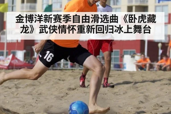 金博洋新赛季自由滑选曲《卧虎藏龙》武侠情怀重新回归冰上舞台
