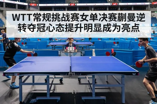 WTT常规挑战赛女单决赛蒯曼逆转夺冠心态提升明显成为亮点