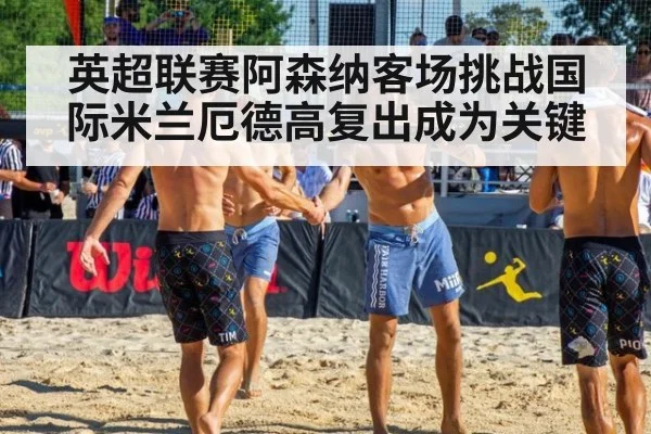 英超联赛阿森纳客场挑战国际米兰厄德高复出成为关键