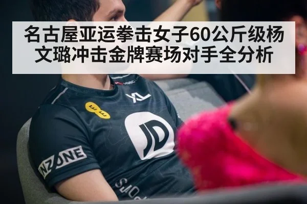 名古屋亚运拳击女子60公斤级杨文璐冲击金牌赛场对手全分析