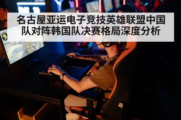 名古屋亚运电子竞技英雄联盟中国队对阵韩国队决赛格局深度分析
